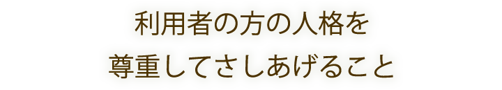 利用者の方の人格を尊重してさしあげること