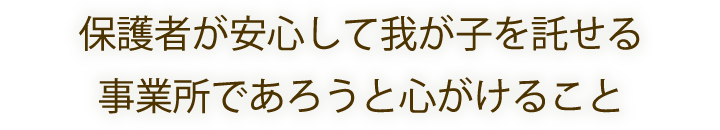 保護者が安心して我が子を託せる事業所であろうと心がけること